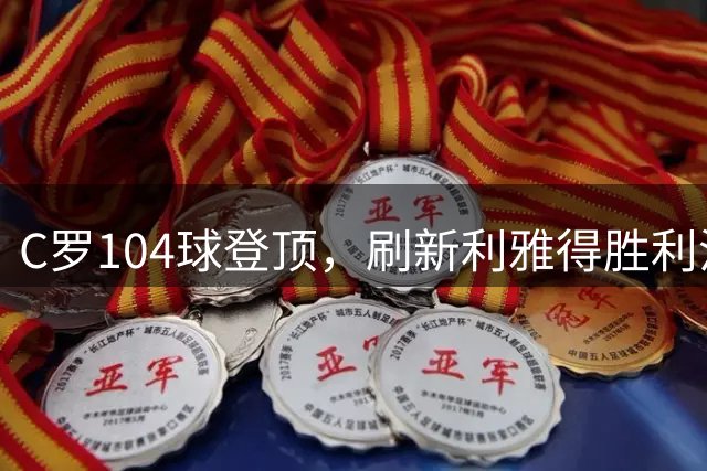 C罗104球登顶，刷新利雅得胜利沙特联赛进球纪录